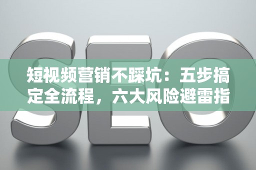 短视频营销不踩坑：五步搞定全流程，六大风险避雷指南