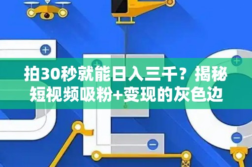 拍30秒就能日入三千？揭秘短视频吸粉+变现的灰色边界